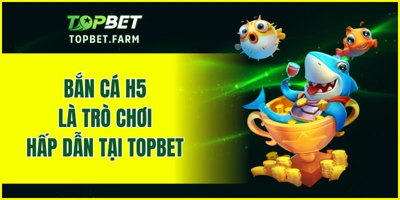 Bắn cá H5 là trò chơi hấp dẫn tại TOPBET