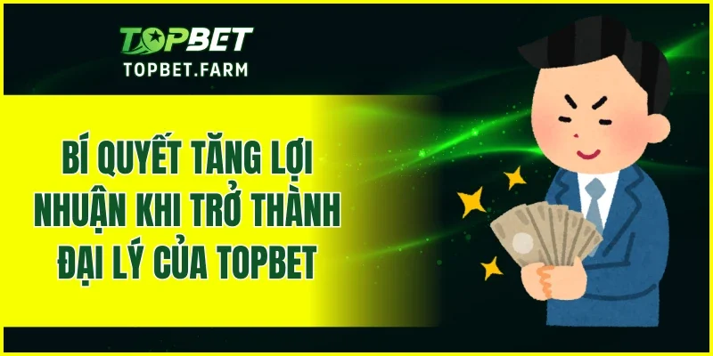 Bí quyết tăng lợi nhuận khi trở thành đại lý của TOPBET