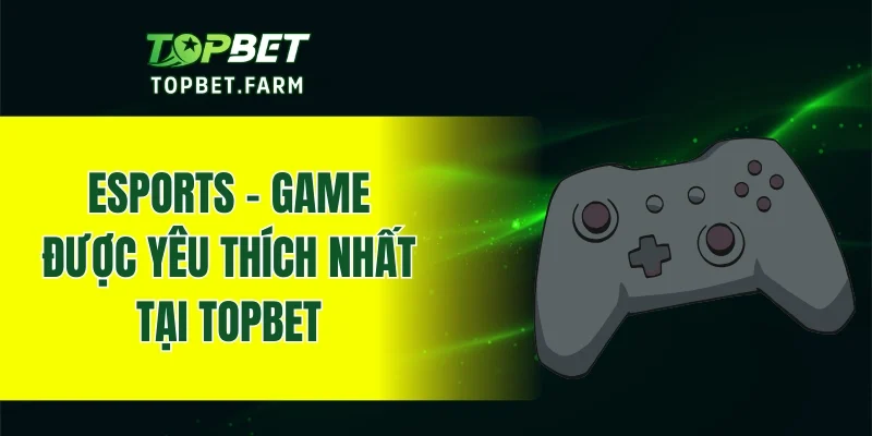 Cá độ Esports - Sản phẩm cá cược được nhiều người chơi yêu thích nhất tại TOPBET