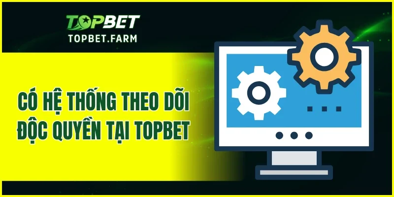 Có hệ thống theo dõi độc quyền tại TOPBET
