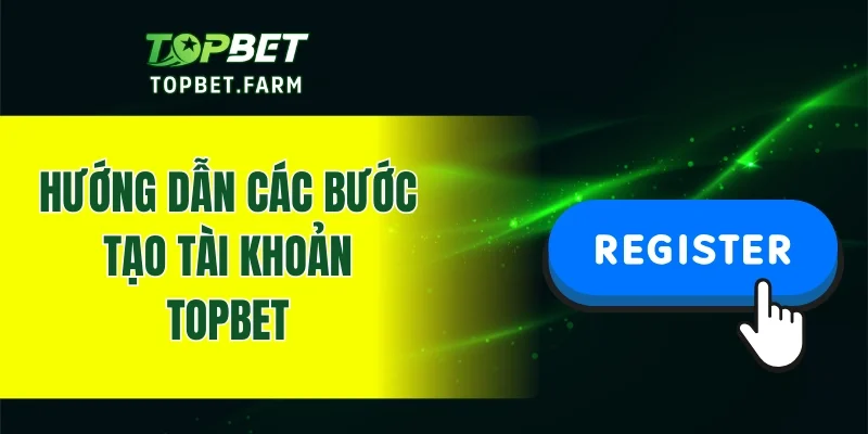 Hướng dẫn các bước tạo tài khoản TOPBET