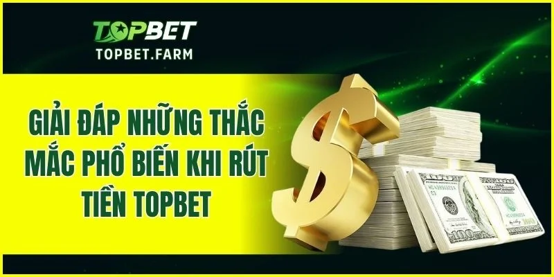 Một số câu hỏi thường gặp trong quá trình rút tiền TOPBET