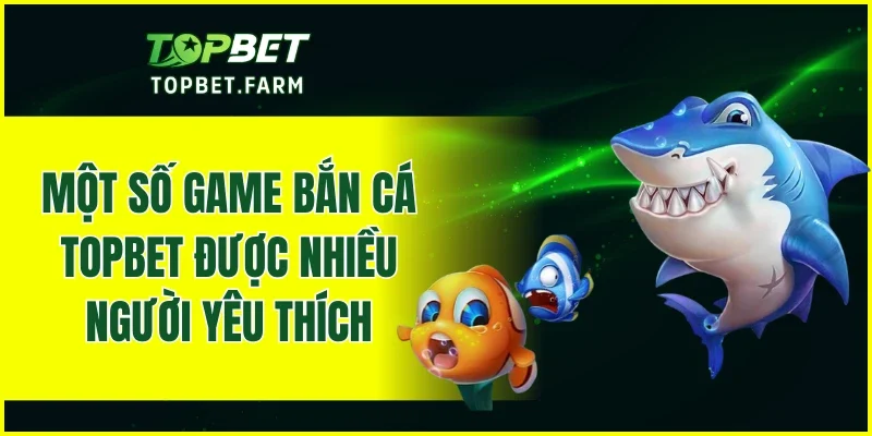 Một số game bắn cá TOPBET được nhiều người yêu thích