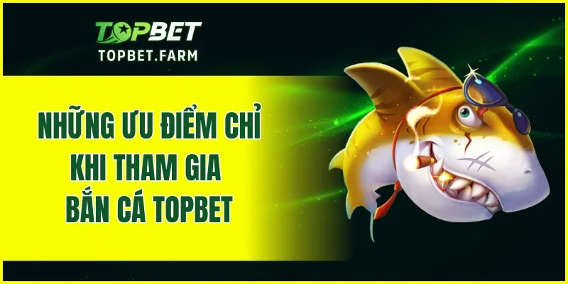 Những ưu điểm chỉ khi tham gia bắn cá TOPBET