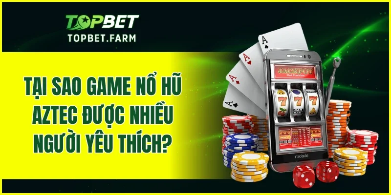 Tại sao game nổ hũ Aztec được nhiều người yêu thích?